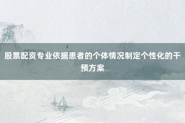 股票配资专业依据患者的个体情况制定个性化的干预方案