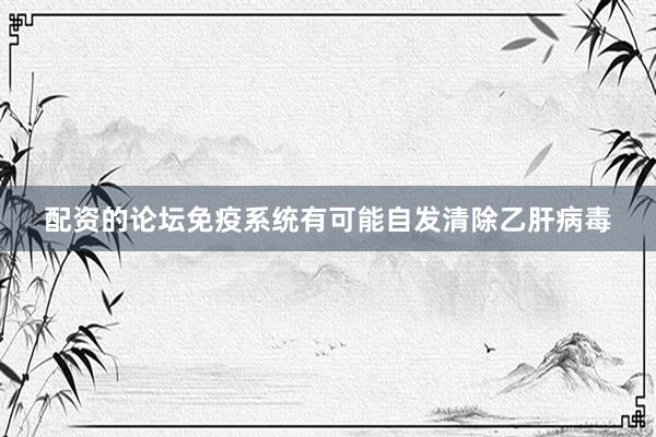 配资的论坛免疫系统有可能自发清除乙肝病毒