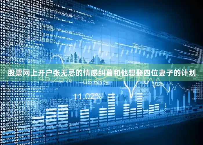 股票网上开户张无忌的情感纠葛和他想娶四位妻子的计划