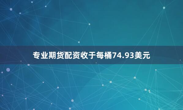 专业期货配资收于每桶74.93美元