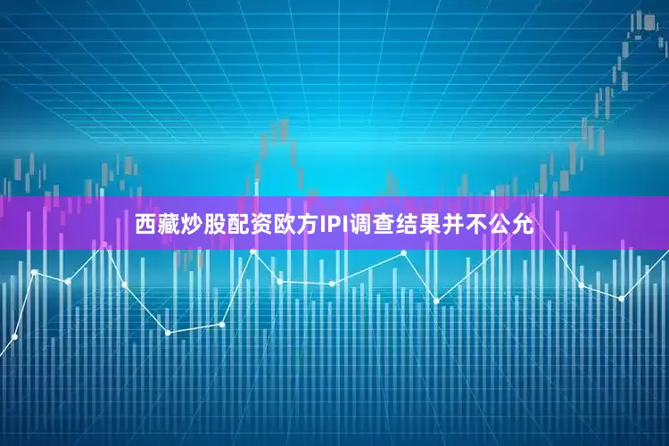 西藏炒股配资欧方IPI调查结果并不公允