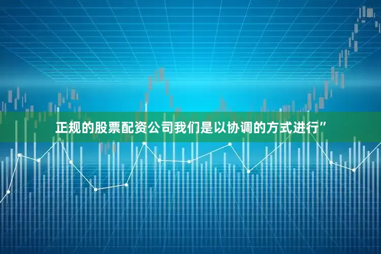 正规的股票配资公司我们是以协调的方式进行”