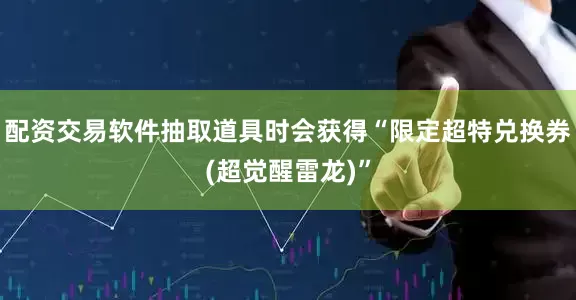 配资交易软件抽取道具时会获得“限定超特兑换券(超觉醒雷龙)”