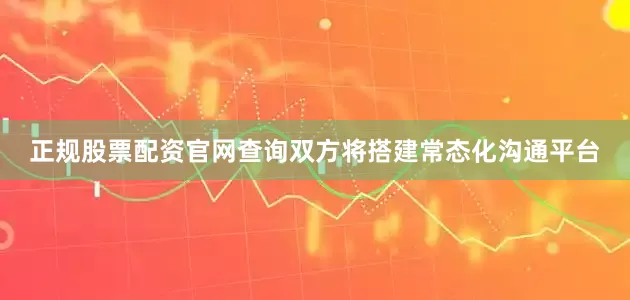 正规股票配资官网查询双方将搭建常态化沟通平台