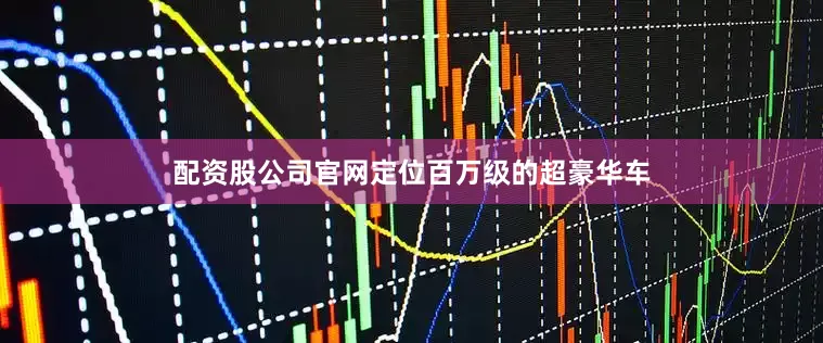 配资股公司官网定位百万级的超豪华车