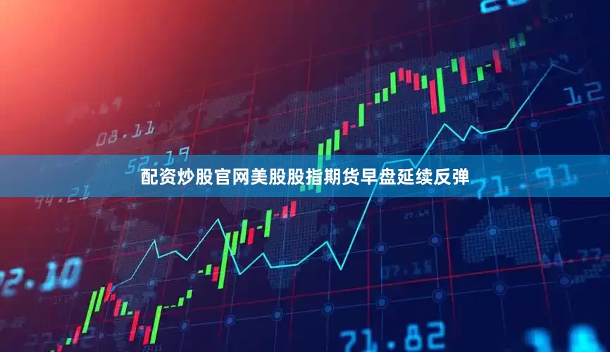 配资炒股官网美股股指期货早盘延续反弹