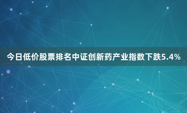 今日低价股票排名中证创新药产业指数下跌5.4%