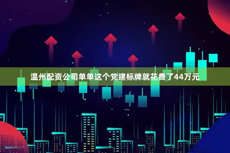 温州配资公司单单这个党建标牌就花费了44万元