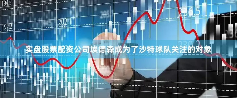实盘股票配资公司埃德森成为了沙特球队关注的对象
