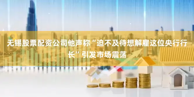 无锡股票配资公司他声称“迫不及待想解雇这位央行行长”引发市场震荡