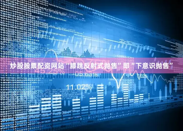 炒股股票配资网站“膝跳反射式抛售”即“下意识抛售”
