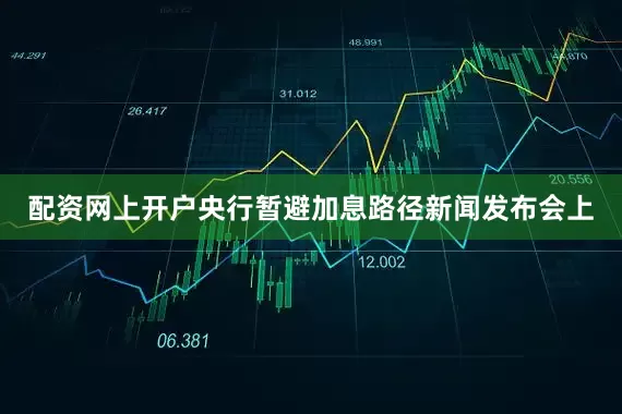 配资网上开户央行暂避加息路径新闻发布会上