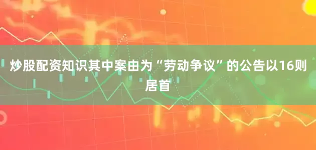 炒股配资知识其中案由为“劳动争议”的公告以16则居首