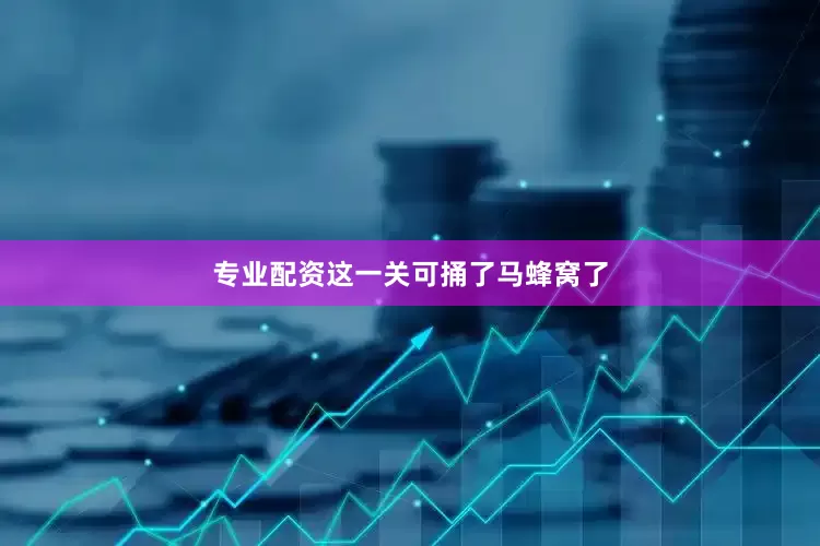 专业配资这一关可捅了马蜂窝了