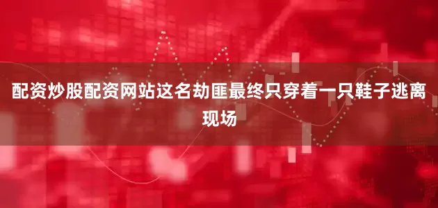 配资炒股配资网站这名劫匪最终只穿着一只鞋子逃离现场