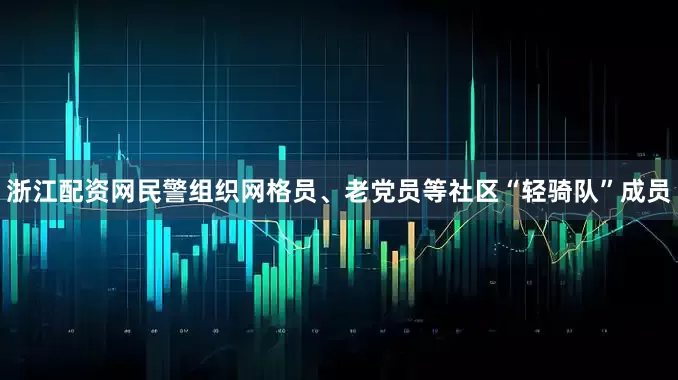 浙江配资网民警组织网格员、老党员等社区“轻骑队”成员