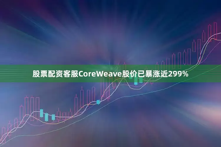 股票配资客服CoreWeave股价已暴涨近299%