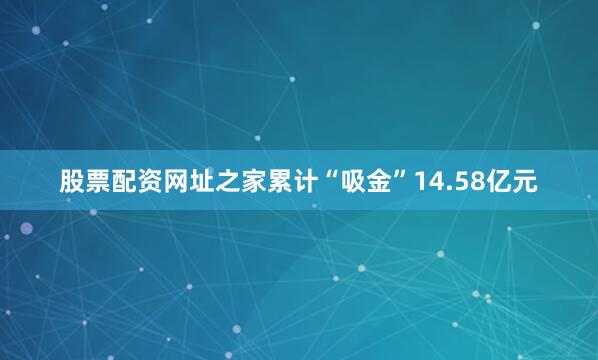 股票配资网址之家累计“吸金”14.58亿元