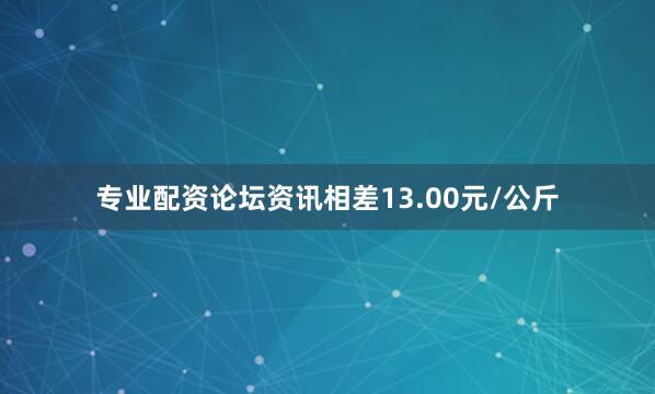 专业配资论坛资讯相差13.00元/公斤