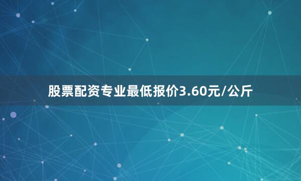 股票配资专业最低报价3.60元/公斤