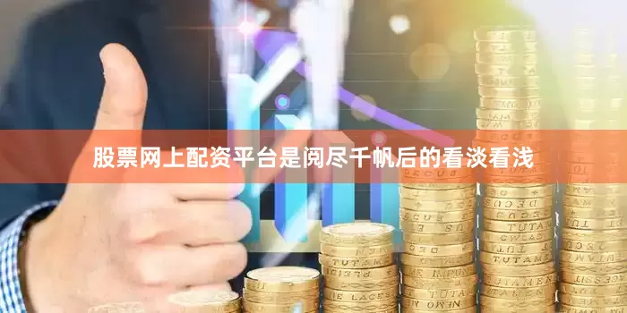 股票网上配资平台是阅尽千帆后的看淡看浅