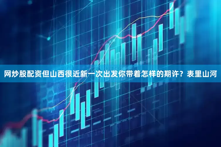 网炒股配资但山西很近新一次出发你带着怎样的期许？表里山河