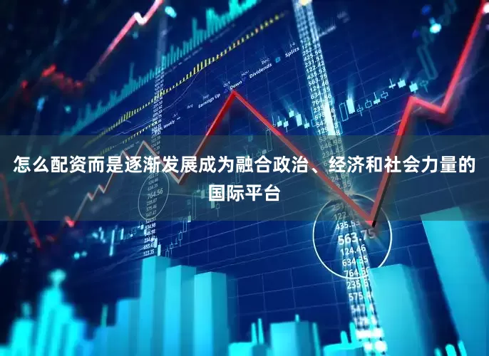 怎么配资而是逐渐发展成为融合政治、经济和社会力量的国际平台