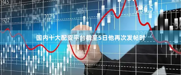 国内十大配资平台截至5日他再次发帖时