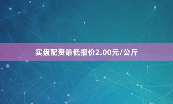 实盘配资最低报价2.00元/公斤