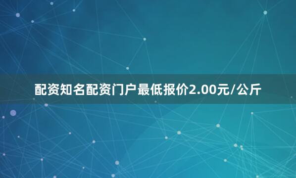 配资知名配资门户最低报价2.00元/公斤