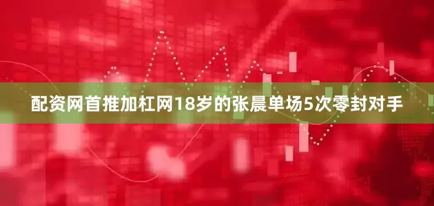配资网首推加杠网18岁的张晨单场5次零封对手