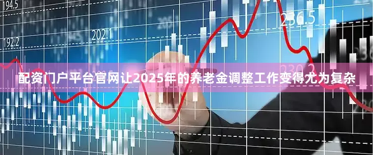 配资门户平台官网让2025年的养老金调整工作变得尤为复杂