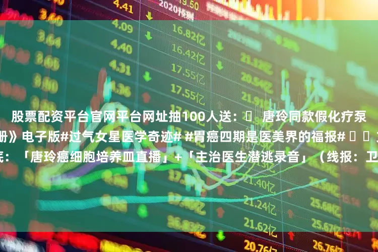 股票配资平台官网平台网址抽100人送：✅ 唐玲同款假化疗泵贴纸✅ 《豪门病媛上位手册》电子版#过气女星医学奇迹# #胃癌四期是医美界的福报# ⚠️文末核弹今晚23:00独家起底：「唐玲癌细胞培养皿直播」+「主治医生潜逃录音」（线报：卫生局突袭查获其病房私藏200支玻尿酸）⚠️文末核弹今晚23:00独家起底：「唐玲癌细胞培养皿直播」+「主治医生潜逃录音」（线报：卫生局突袭查获其病房私藏200支玻尿酸