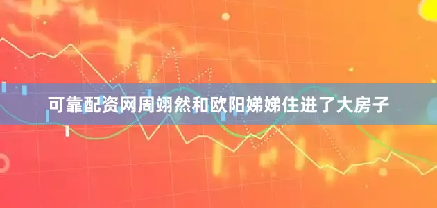 可靠配资网周翊然和欧阳娣娣住进了大房子