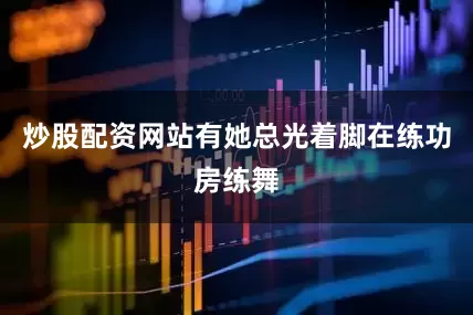 炒股配资网站有她总光着脚在练功房练舞