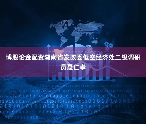 博股论金配资湖南省发改委低空经济处二级调研员聂仁孝