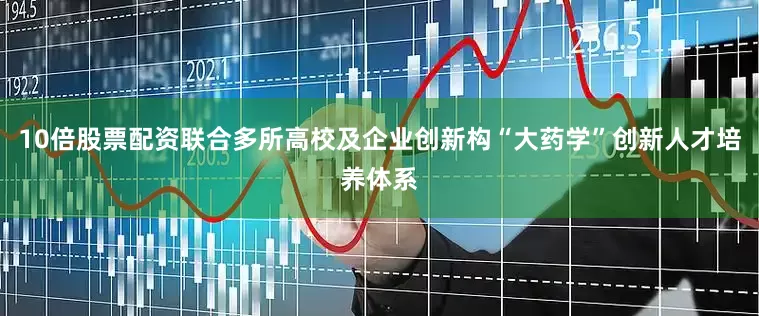 10倍股票配资联合多所高校及企业创新构“大药学”创新人才培养体系