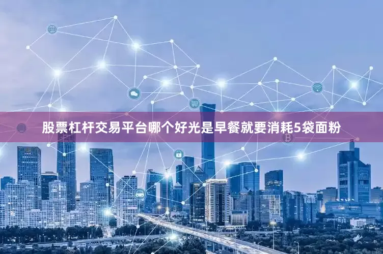 股票杠杆交易平台哪个好光是早餐就要消耗5袋面粉