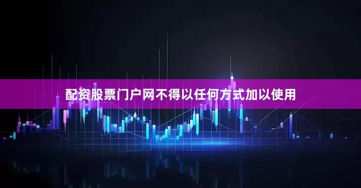 配资股票门户网不得以任何方式加以使用