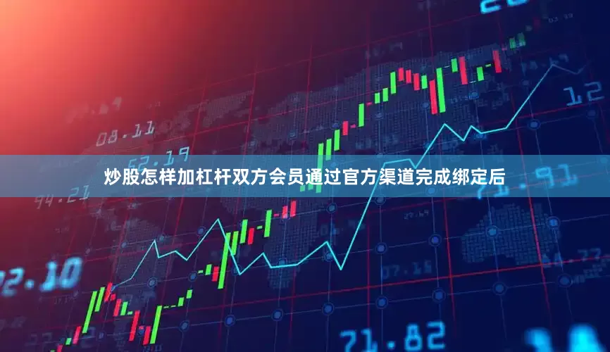 炒股怎样加杠杆双方会员通过官方渠道完成绑定后