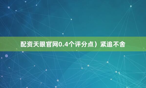 配资天眼官网0.4个评分点）紧追不舍