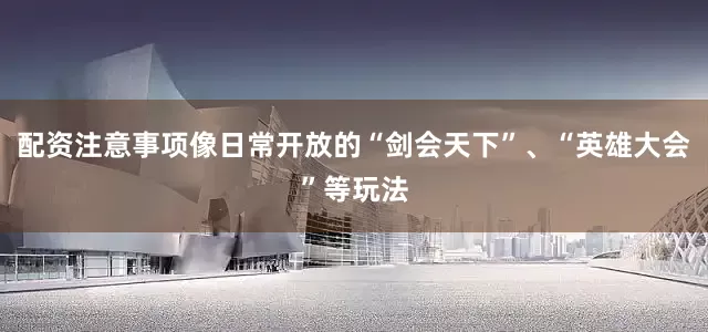 配资注意事项像日常开放的“剑会天下”、“英雄大会”等玩法