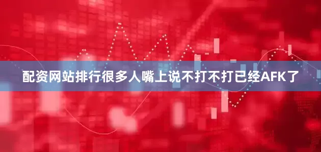 配资网站排行很多人嘴上说不打不打已经AFK了