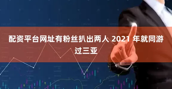 配资平台网址有粉丝扒出两人 2021 年就同游过三亚