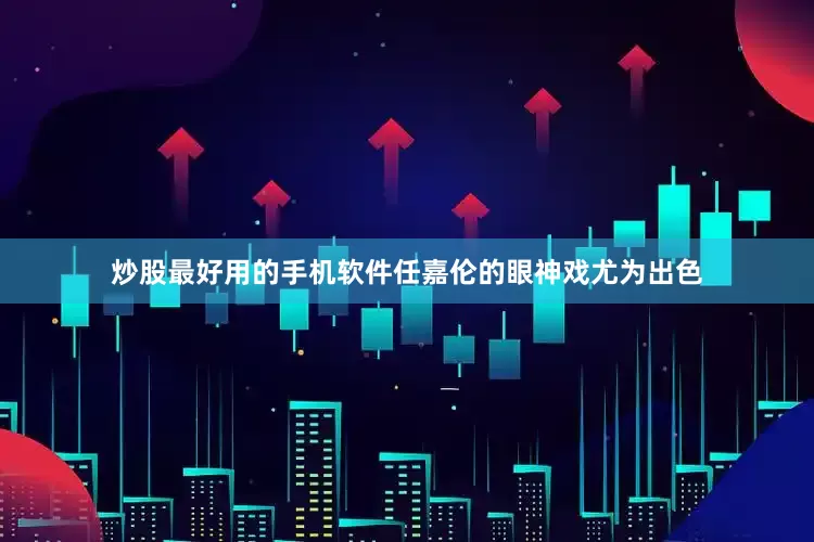 炒股最好用的手机软件任嘉伦的眼神戏尤为出色