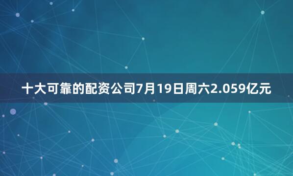 十大可靠的配资公司7月19日周六2.059亿元