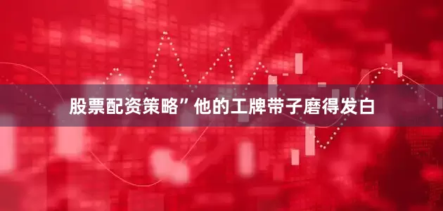 股票配资策略”他的工牌带子磨得发白