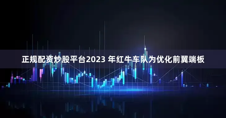 正规配资炒股平台2023 年红牛车队为优化前翼端板