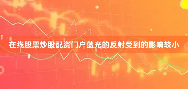 在线股票炒股配资门户蓝光的反射受到的影响较小