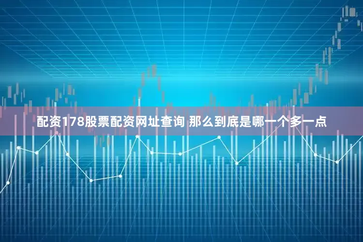 配资178股票配资网址查询 那么到底是哪一个多一点